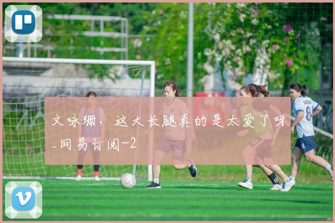 文咏珊，这大长腿真的是太爱了呀_网易订阅