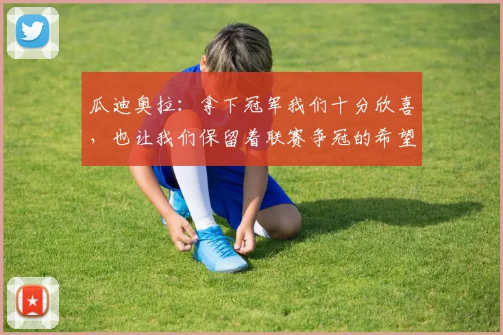 瓜迪奥拉：拿下冠军我们十分欣喜，也让我们保留着联赛争冠的希望