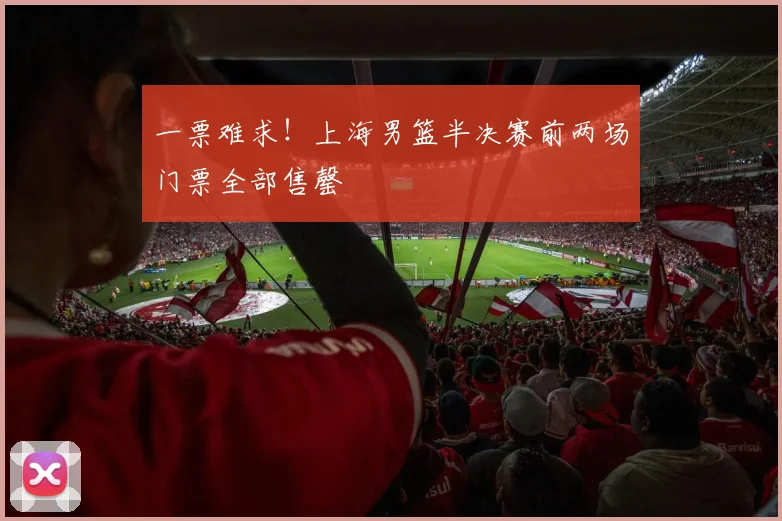 一票难求！上海男篮半决赛前两场门票全部售罄