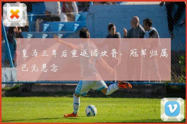 皇马三年后重返诺坎普，冠军归属已无悬念