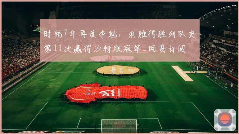 时隔7年再度夺魁，利雅得胜利队史第11次赢得沙特联冠军_网易订阅