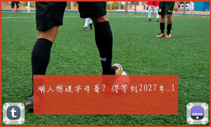 湖人想追字母哥？得等到2027年_1