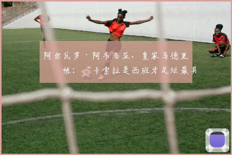 阿尔瓦罗·阿韦洛亚，皇家马德里教练：“卡索拉是西班牙足坛最具天赋的球员之一”