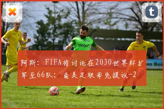 阿斯：FIFA将讨论在2030世界杯扩军至66队；南美足联率先提议