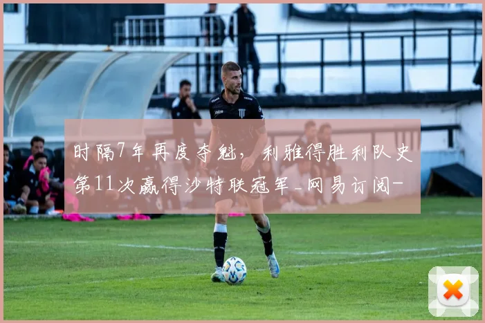 时隔7年再度夺魁，利雅得胜利队史第11次赢得沙特联冠军_网易订阅