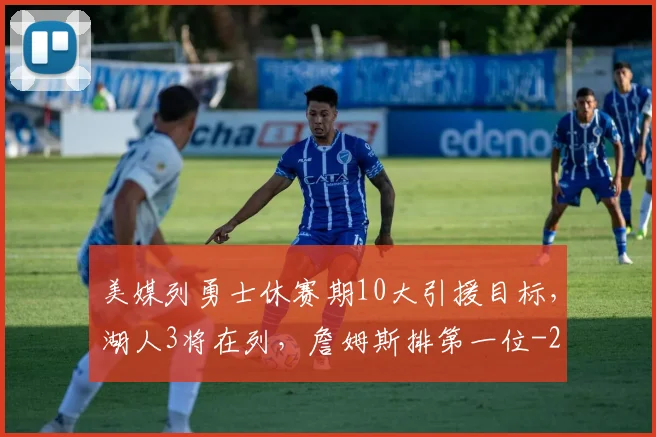 美媒列勇士休赛期10大引援目标，湖人3将在列，詹姆斯排第一位
