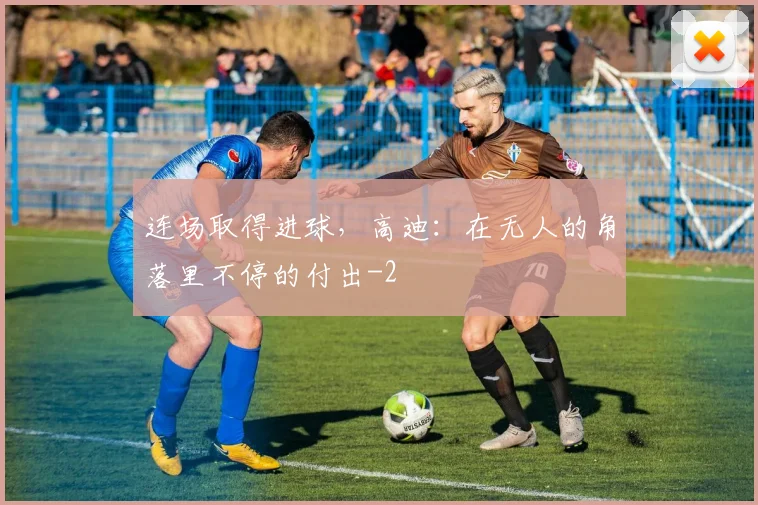 连场取得进球，高迪：在无人的角落里不停的付出