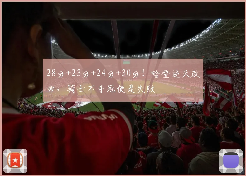 28分+23分+24分+30分！哈登逆天改命，骑士不夺冠便是失败
