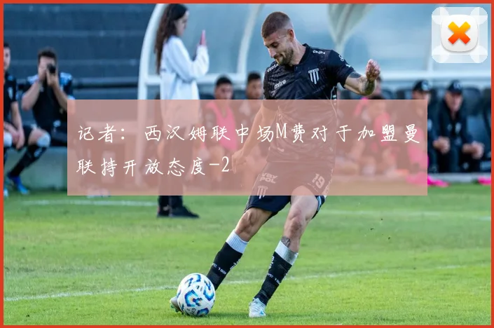 记者：西汉姆联中场M费对于加盟曼联持开放态度