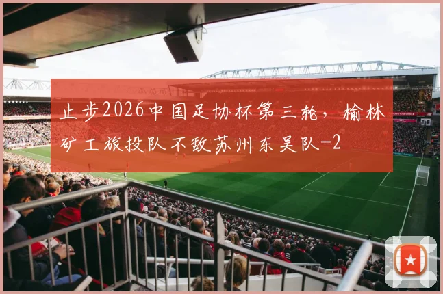 止步2026中国足协杯第三轮，榆林矿工旅投队不敌苏州东吴队
