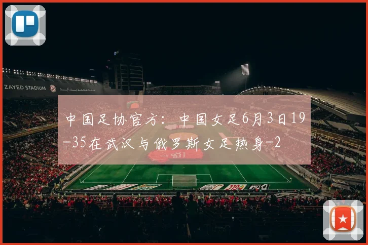 中国足协官方：中国女足6月3日19-35在武汉与俄罗斯女足热身