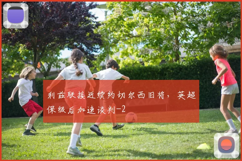 利兹联接近续约切尔西旧将,英超保级后加速谈判