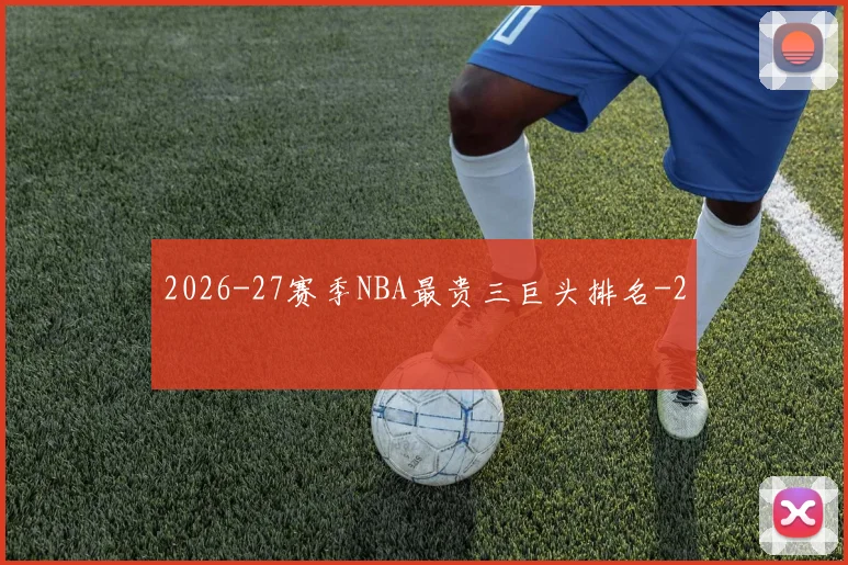 2026-27赛季NBA最贵三巨头排名