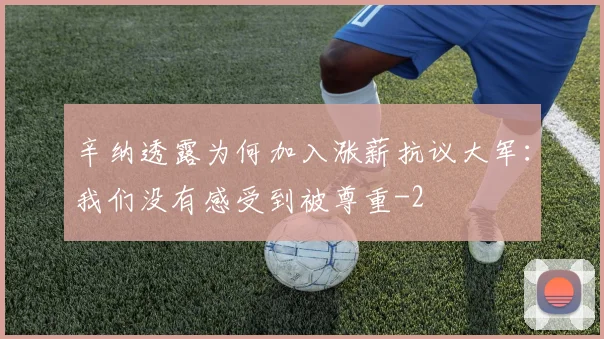 辛纳透露为何加入涨薪抗议大军：我们没有感受到被尊重