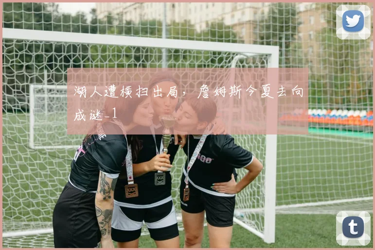 湖人遭横扫出局，詹姆斯今夏去向成谜_1