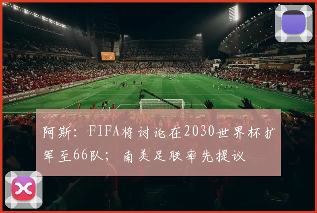 阿斯：FIFA将讨论在2030世界杯扩军至66队；南美足联率先提议