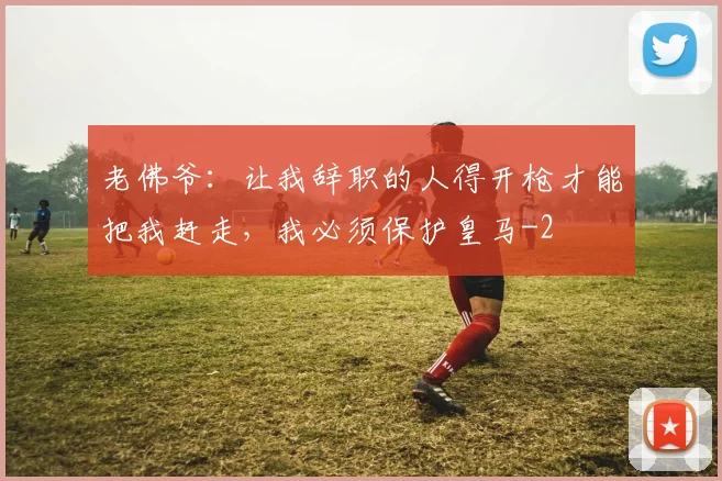 老佛爷：让我辞职的人得开枪才能把我赶走，我必须保护皇马