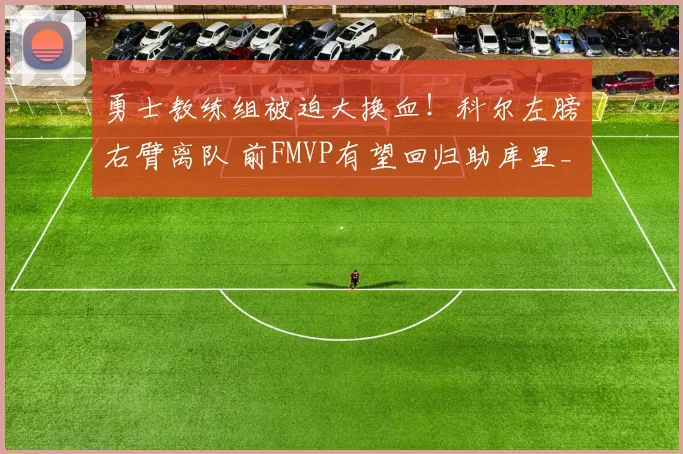 勇士教练组被迫大换血！科尔左膀右臂离队 前FMVP有望回归助库里_1