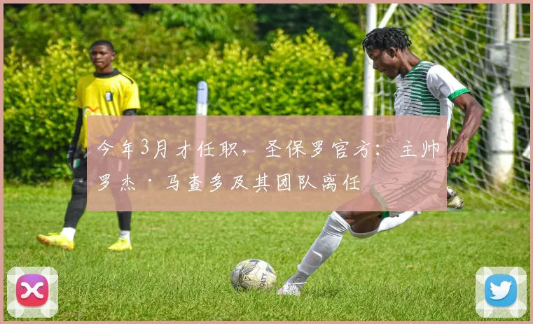 今年3月才任职，圣保罗官方：主帅罗杰·马查多及其团队离任