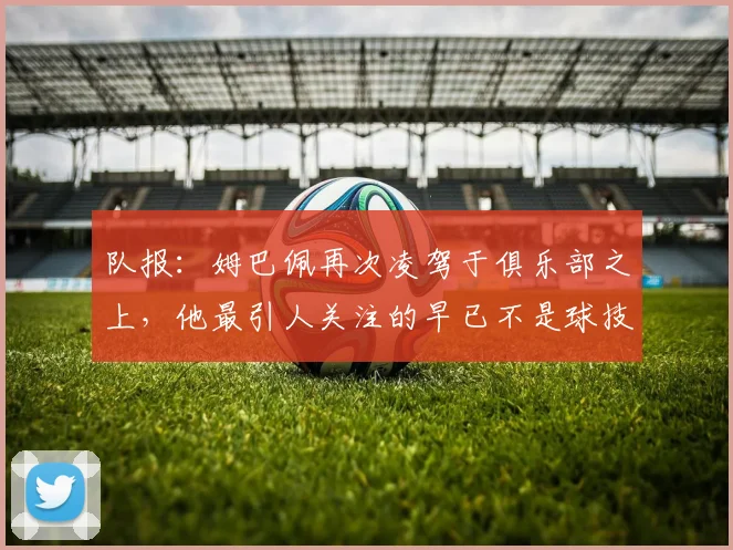 队报：姆巴佩再次凌驾于俱乐部之上，他最引人关注的早已不是球技