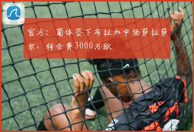 官方：葡体签下布拉加中场萨拉萨尔，转会费3000万欧