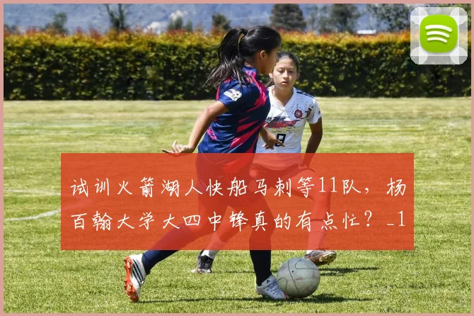 试训火箭湖人快船马刺等11队，杨百翰大学大四中锋真的有点忙？_1