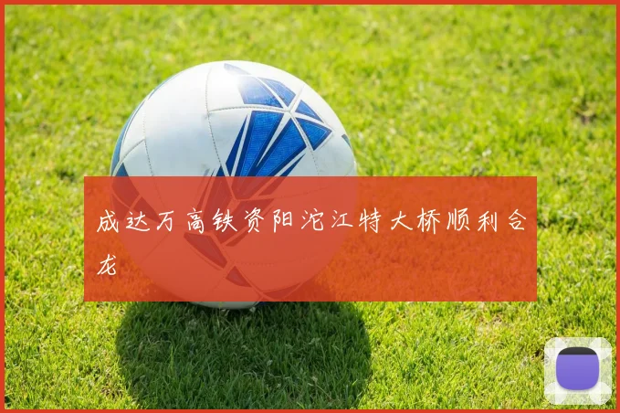 成达万高铁资阳沱江特大桥顺利合龙