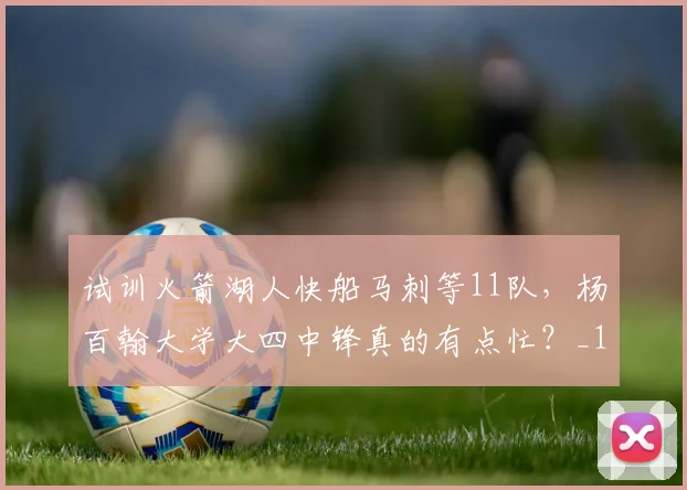 试训火箭湖人快船马刺等11队，杨百翰大学大四中锋真的有点忙？_1