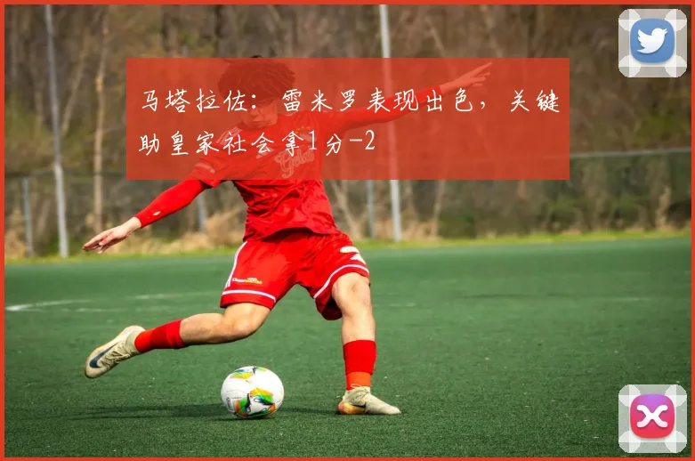 马塔拉佐：雷米罗表现出色，关键助皇家社会拿1分