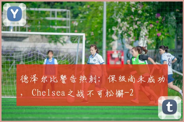 德泽尔比警告热刺：保级尚未成功， Chelsea之战不可松懈