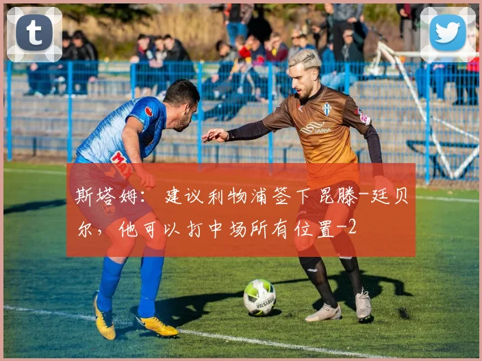 斯塔姆：建议利物浦签下昆滕-廷贝尔，他可以打中场所有位置