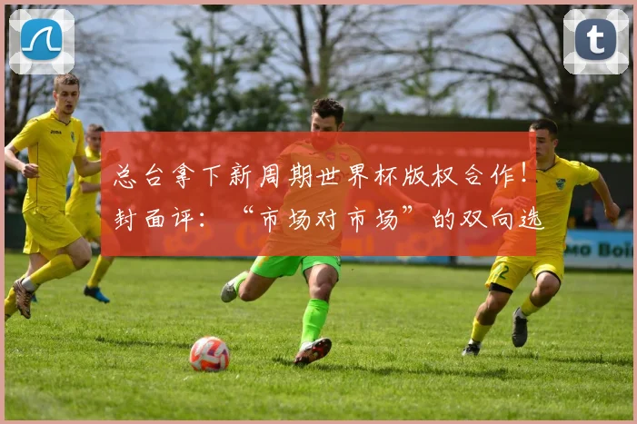 总台拿下新周期世界杯版权合作！封面评：“市场对市场”的双向选择，才是版权合作的本质