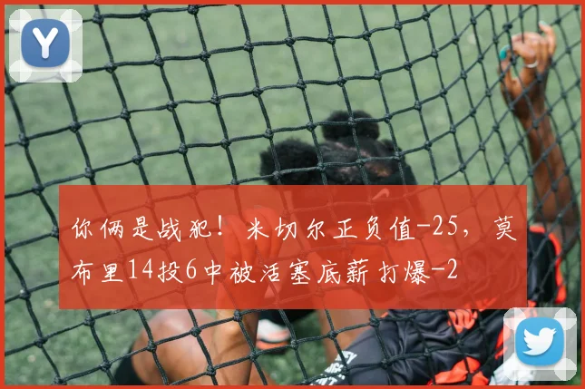 你俩是战犯！米切尔正负值-25，莫布里14投6中被活塞底薪打爆