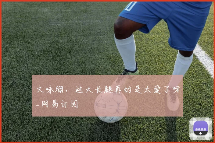 文咏珊，这大长腿真的是太爱了呀_网易订阅