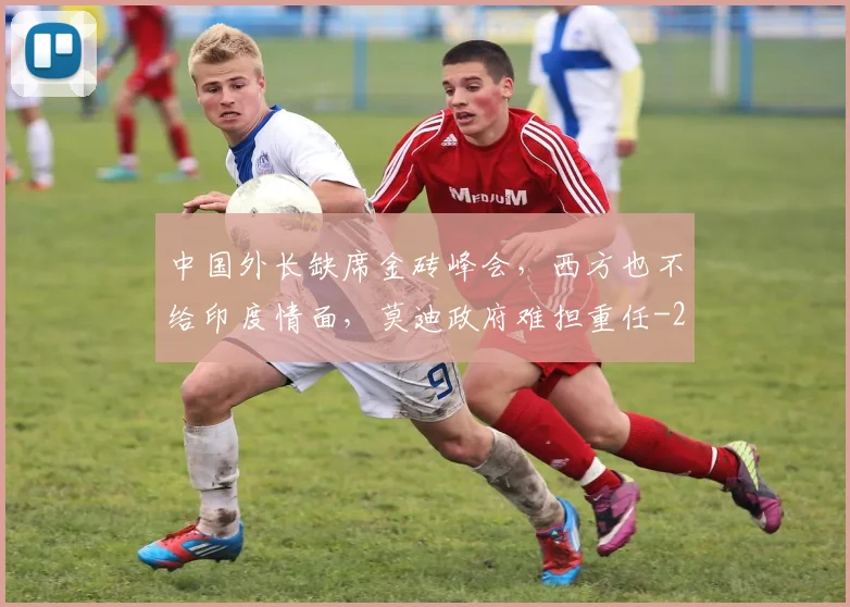 中国外长缺席金砖峰会，西方也不给印度情面，莫迪政府难担重任