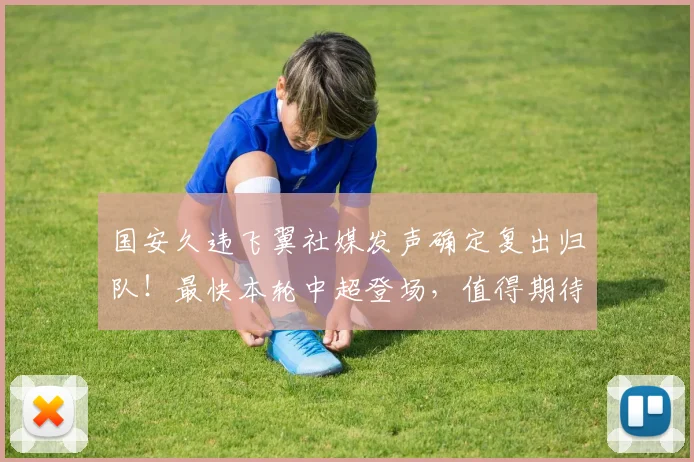 国安久违飞翼社媒发声确定复出归队！最快本轮中超登场，值得期待