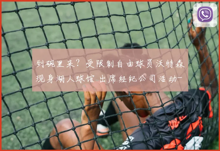 到碗里来？受限制自由球员沃特森现身湖人球馆 出席经纪公司活动