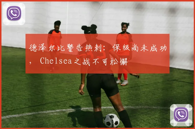 德泽尔比警告热刺：保级尚未成功， Chelsea之战不可松懈