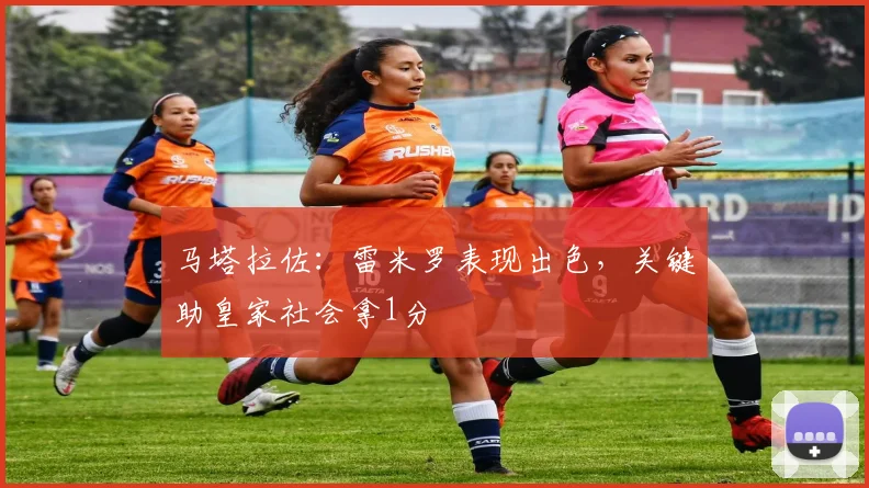 马塔拉佐：雷米罗表现出色，关键助皇家社会拿1分