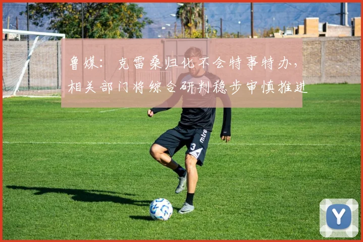 鲁媒：克雷桑归化不会特事特办，相关部门将综合研判稳步审慎推进