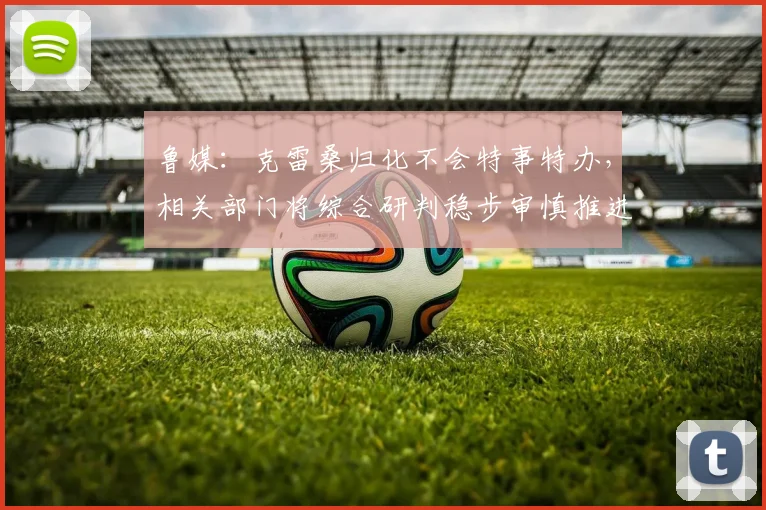 鲁媒：克雷桑归化不会特事特办，相关部门将综合研判稳步审慎推进