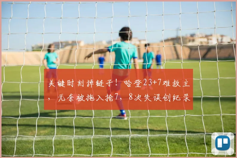 关键时刻掉链子！哈登23+7难救主，无奈被拖入抢7，8次失误创纪录_1