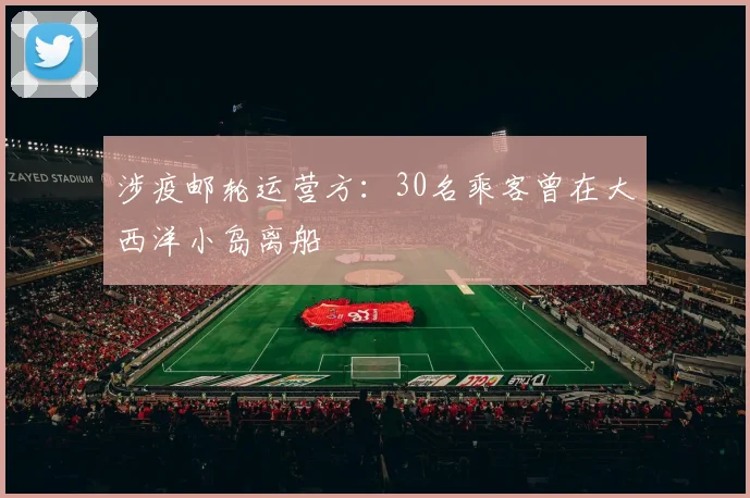 涉疫邮轮运营方：30名乘客曾在大西洋小岛离船