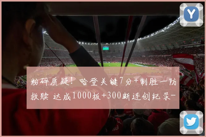 粉碎质疑！哈登关键7分+制胜一防救赎 达成1000板+300断连创纪录