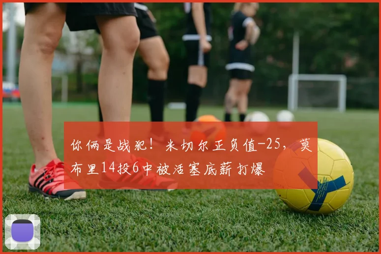 你俩是战犯！米切尔正负值-25，莫布里14投6中被活塞底薪打爆