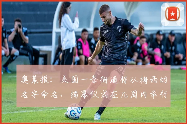 奥莱报：美国一条街道将以梅西的名字命名，揭幕仪式在几周内举行