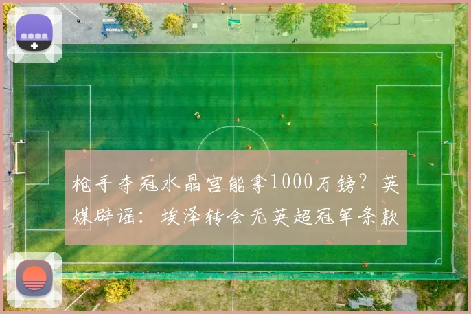 枪手夺冠水晶宫能拿1000万镑？英媒辟谣：埃泽转会无英超冠军条款