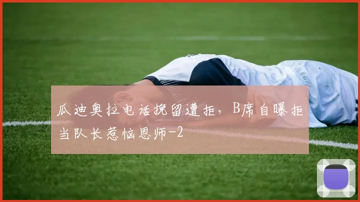 瓜迪奥拉电话挽留遭拒，B席自曝拒当队长惹恼恩师