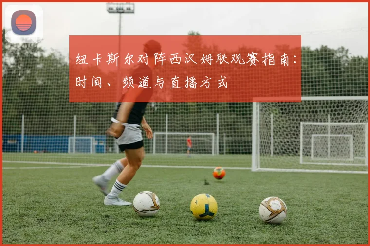 纽卡斯尔对阵西汉姆联观赛指南：时间、频道与直播方式