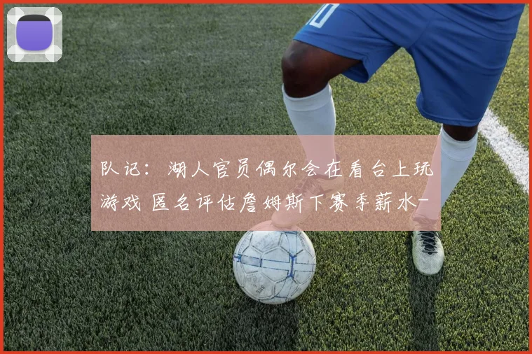 队记：湖人官员偶尔会在看台上玩游戏 匿名评估詹姆斯下赛季薪水